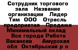 Сотрудник торгового зала › Название организации ­ Лидер Тим, ООО › Отрасль предприятия ­ Продажи › Минимальный оклад ­ 1 - Все города Работа » Вакансии   . Амурская обл.,Октябрьский р-н